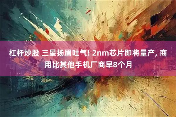 杠杆炒股 三星扬眉吐气! 2nm芯片即将量产, 商用比其他手机厂商早8个月