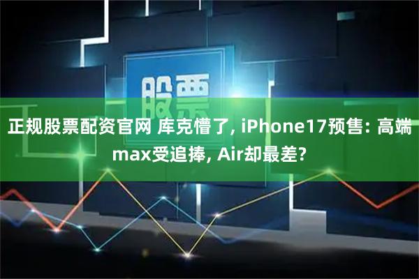 正规股票配资官网 库克懵了, iPhone17预售: 高端max受追捧, Air却最差?