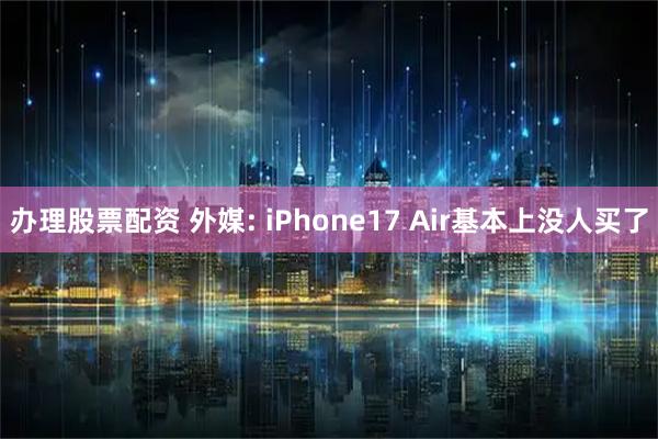 办理股票配资 外媒: iPhone17 Air基本上没人买了