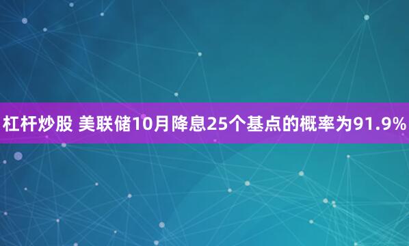 杠杆炒股 美联储10月降息25个基点的概率为91.9%