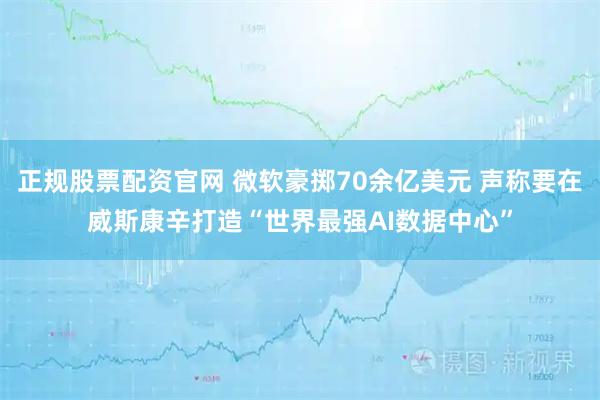 正规股票配资官网 微软豪掷70余亿美元 声称要在威斯康辛打造“世界最强AI数据中心”