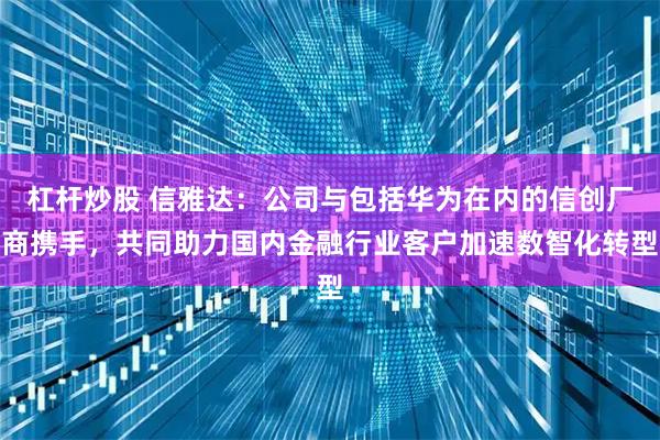 杠杆炒股 信雅达：公司与包括华为在内的信创厂商携手，共同助力国内金融行业客户加速数智化转型