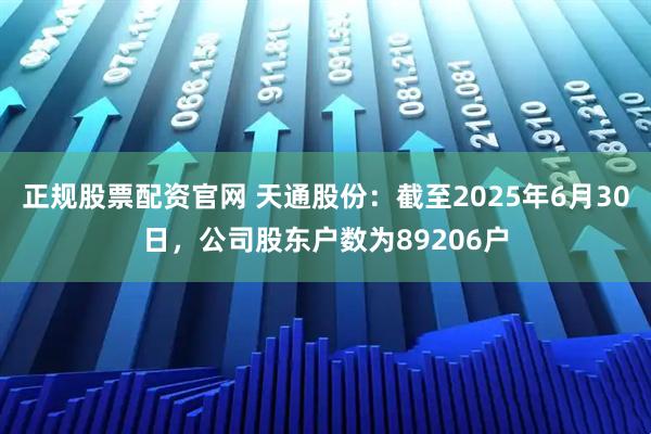 正规股票配资官网 天通股份：截至2025年6月30日，公司股东户数为89206户
