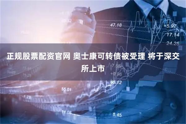 正规股票配资官网 奥士康可转债被受理 将于深交所上市
