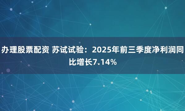 办理股票配资 苏试试验：2025年前三季度净利润同比增长7.14%