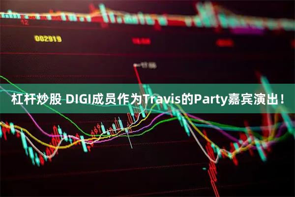 杠杆炒股 DIGI成员作为Travis的Party嘉宾演出！