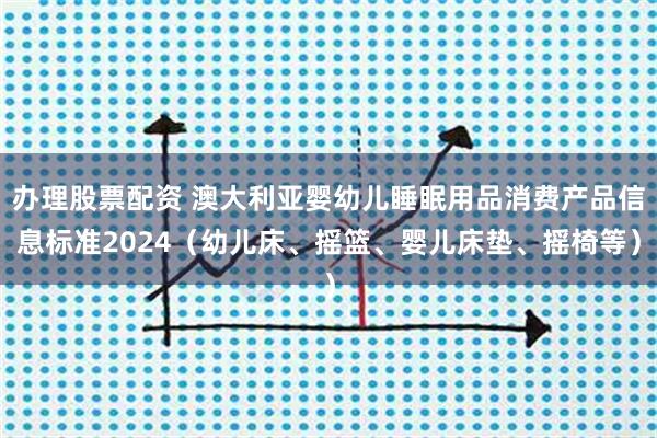 办理股票配资 澳大利亚婴幼儿睡眠用品消费产品信息标准2024（幼儿床、摇篮、婴儿床垫、摇椅等）