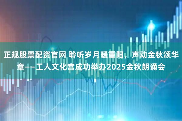 正规股票配资官网 聆听岁月暖重阳，声动金秋颂华章——工人文化宫成功举办2025金秋朗诵会
