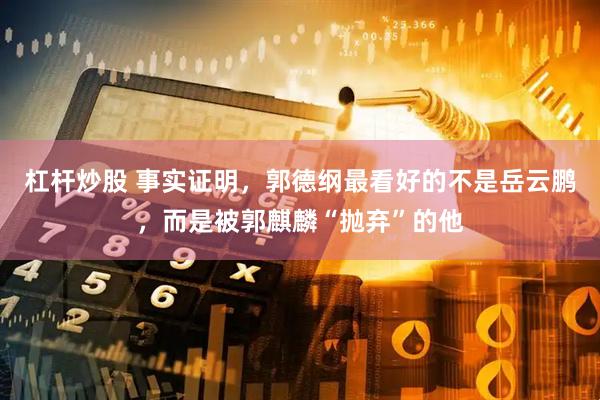 杠杆炒股 事实证明，郭德纲最看好的不是岳云鹏，而是被郭麒麟“抛弃”的他