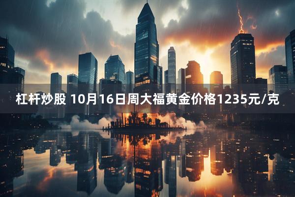 杠杆炒股 10月16日周大福黄金价格1235元/克