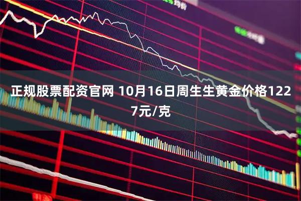 正规股票配资官网 10月16日周生生黄金价格1227元/克