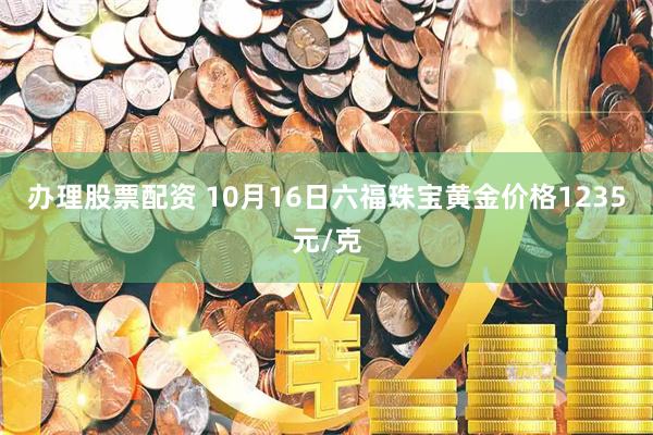 办理股票配资 10月16日六福珠宝黄金价格1235元/克