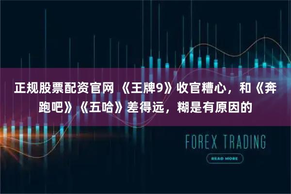 正规股票配资官网 《王牌9》收官糟心，和《奔跑吧》《五哈》差得远，糊是有原因的