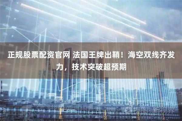正规股票配资官网 法国王牌出鞘！海空双线齐发力，技术突破超预期