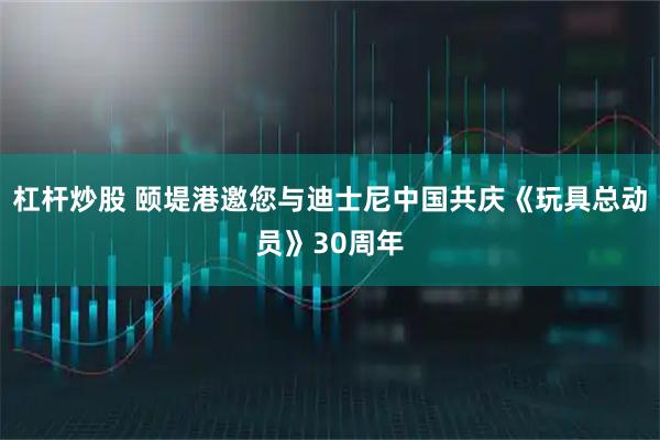 杠杆炒股 颐堤港邀您与迪士尼中国共庆《玩具总动员》30周年
