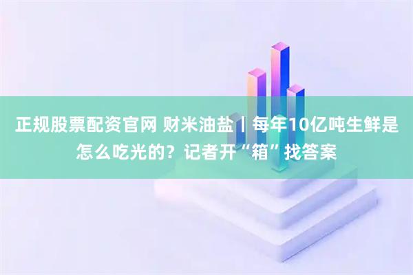 正规股票配资官网 财米油盐丨每年10亿吨生鲜是怎么吃光的？记者开“箱”找答案