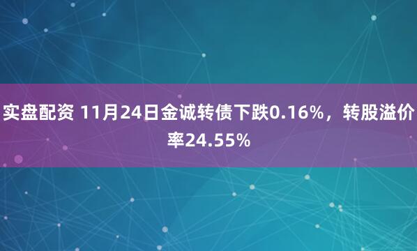 实盘配资 11月24日金诚转债下跌0.16%，转股溢价率24.55%