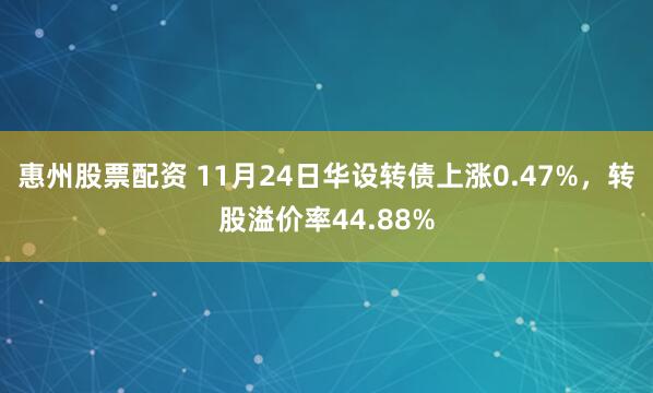 惠州股票配资 11月24日华设转债上涨0.47%，转股溢价率44.88%