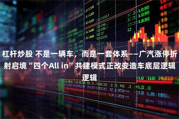 杠杆炒股 不是一辆车，而是一套体系——广汽涨停折射启境“四个All in”共建模式正改变造车底层逻辑