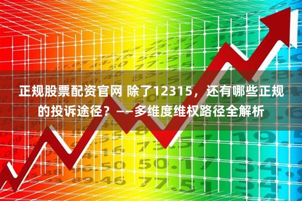 正规股票配资官网 除了12315，还有哪些正规的投诉途径？——多维度维权路径全解析