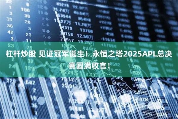 杠杆炒股 见证冠军诞生！永恒之塔2025APL总决赛圆满收官！
