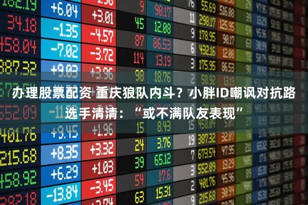 办理股票配资 重庆狼队内斗？小胖ID嘲讽对抗路选手清清：“或不满队友表现”