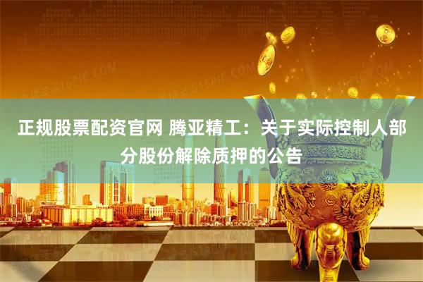 正规股票配资官网 腾亚精工：关于实际控制人部分股份解除质押的公告