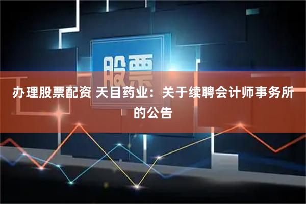 办理股票配资 天目药业：关于续聘会计师事务所的公告