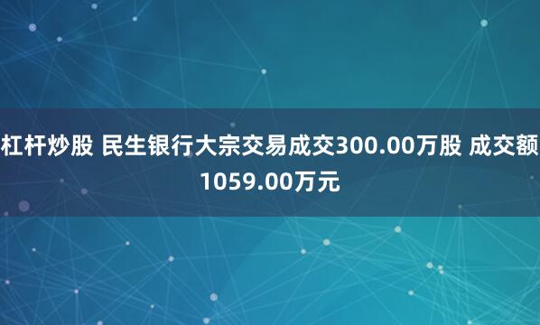 杠杆炒股 民生银行大宗交易成交300.00万股 成交额1059.00万元