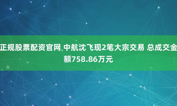 正规股票配资官网 中航沈飞现2笔大宗交易 总成交金额758.86万元