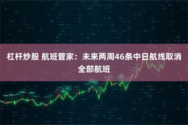 杠杆炒股 航班管家：未来两周46条中日航线取消全部航班