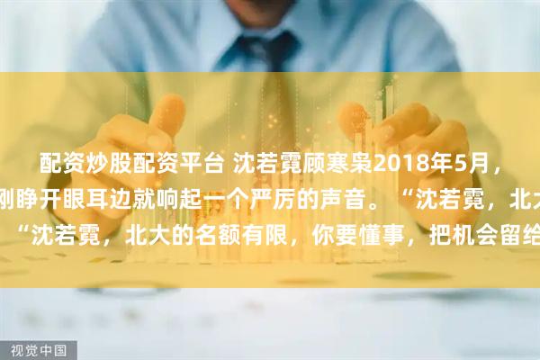 配资炒股配资平台 沈若霓顾寒枭2018年5月，夏季的夜缠绵不断。 我刚睁开眼耳边就响起一个严厉的声音。 “沈若霓，北大的名额有限，你要懂事，把机会留给你妹妹。”