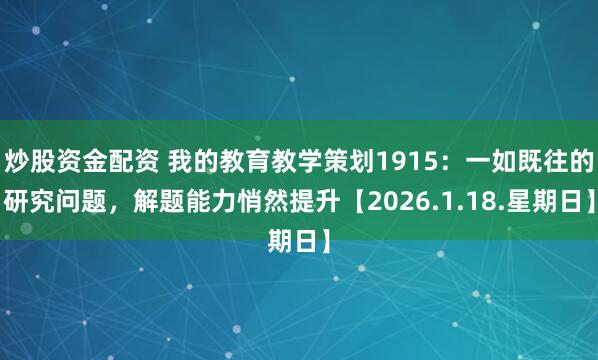 炒股资金配资 我的教育教学策划1915：一如既往的研究问题，解题能力悄然提升【2026.1.18.星期日】