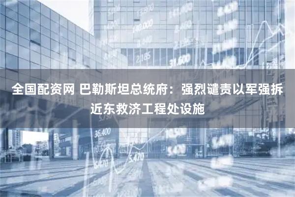 全国配资网 巴勒斯坦总统府：强烈谴责以军强拆近东救济工程处设施