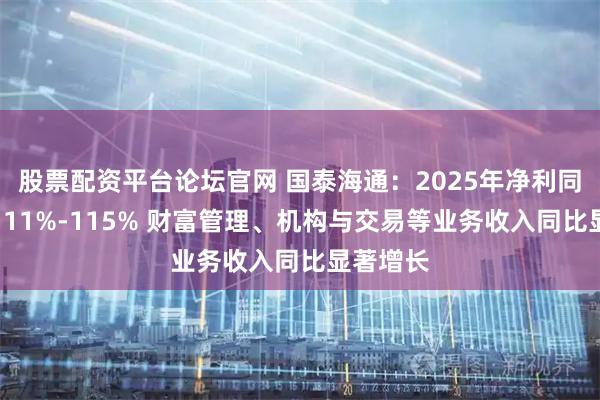 股票配资平台论坛官网 国泰海通：2025年净利同比预增111%-115% 财富管理、机构与交易等业务收入同比显著增长