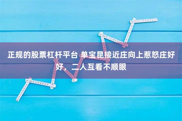 正规的股票杠杆平台 单宝昆接近庄向上惹怒庄好好，二人互看不顺眼