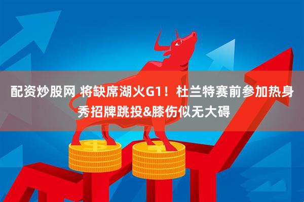 配资炒股网 将缺席湖火G1！杜兰特赛前参加热身 秀招牌跳投&膝伤似无大碍