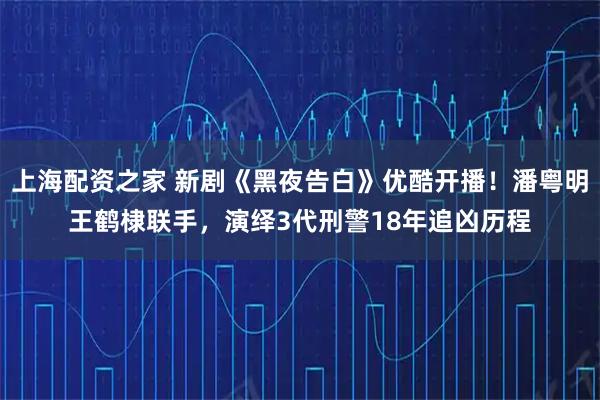 上海配资之家 新剧《黑夜告白》优酷开播！潘粤明王鹤棣联手，演绎3代刑警18年追凶历程