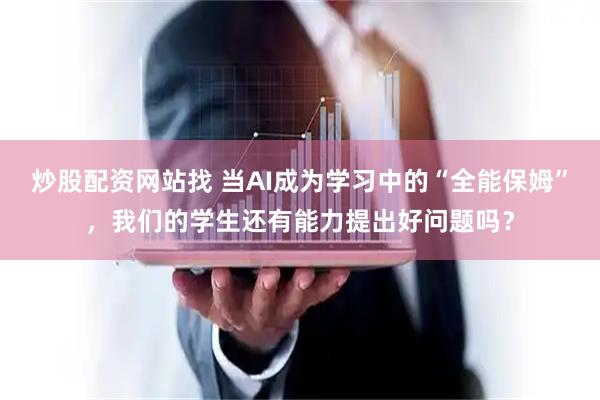炒股配资网站找 当AI成为学习中的“全能保姆”，我们的学生还有能力提出好问题吗？