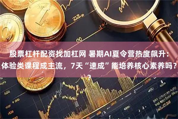 股票杠杆配资找加杠网 暑期AI夏令营热度飙升：体验类课程成主流，7天“速成”能培养核心素养吗？