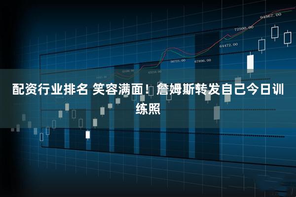 配资行业排名 笑容满面！詹姆斯转发自己今日训练照