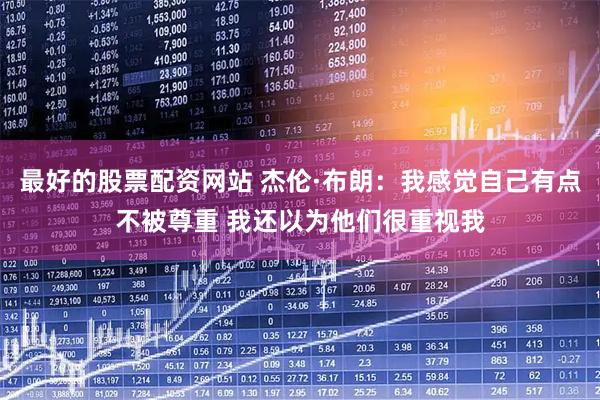 最好的股票配资网站 杰伦·布朗：我感觉自己有点不被尊重 我还以为他们很重视我