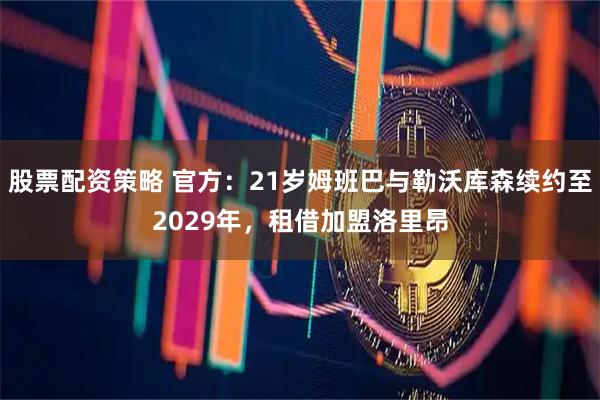 股票配资策略 官方：21岁姆班巴与勒沃库森续约至2029年，租借加盟洛里昂