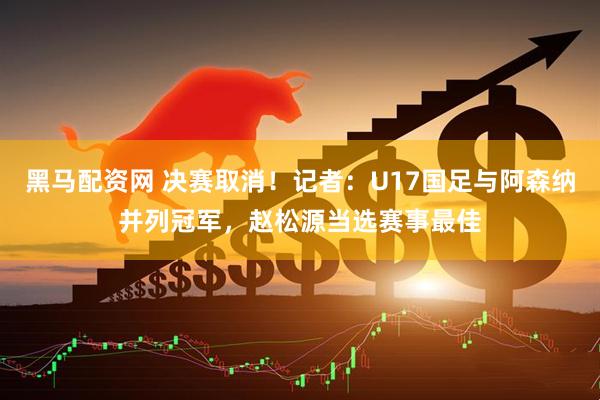 黑马配资网 决赛取消！记者：U17国足与阿森纳并列冠军，赵松源当选赛事最佳