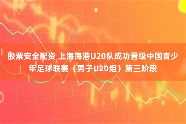 股票安全配资 上海海港U20队成功晋级中国青少年足球联赛（男子U20组）第三阶段