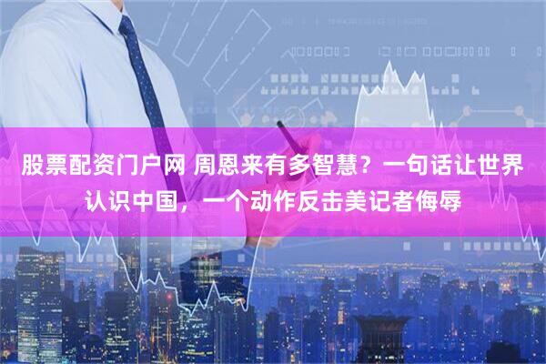 股票配资门户网 周恩来有多智慧？一句话让世界认识中国，一个动作反击美记者侮辱