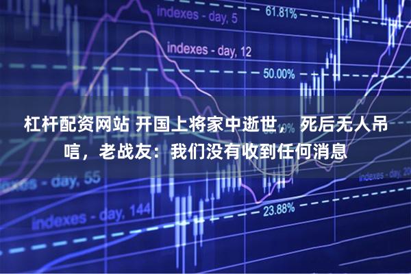 杠杆配资网站 开国上将家中逝世， 死后无人吊唁，老战友：我们没有收到任何消息