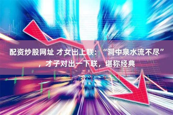 配资炒股网址 才女出上联：“洞中泉水流不尽”，才子对出一下联，堪称经典