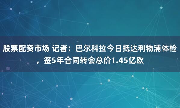 股票配资市场 记者：巴尔科拉今日抵达利物浦体检，签5年合同转会总价1.45亿欧