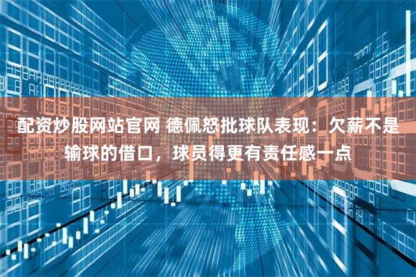 配资炒股网站官网 德佩怒批球队表现：欠薪不是输球的借口，球员得更有责任感一点